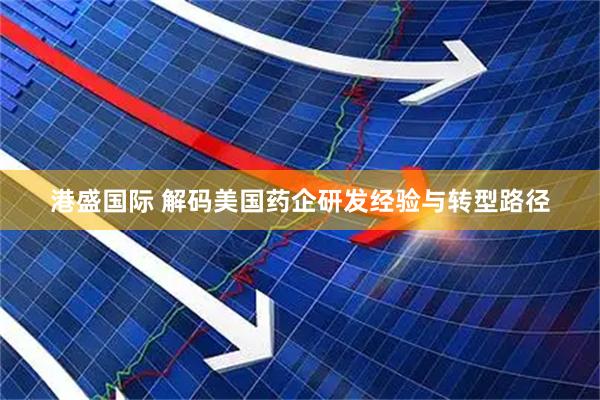 港盛国际 解码美国药企研发经验与转型路径
