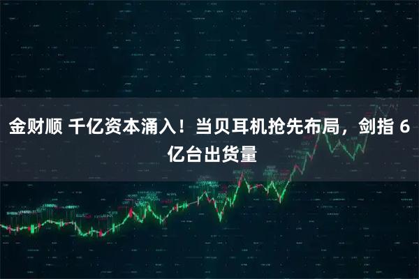 金财顺 千亿资本涌入！当贝耳机抢先布局，剑指 6 亿台出货量
