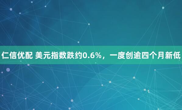 仁信优配 美元指数跌约0.6%，一度创逾四个月新低