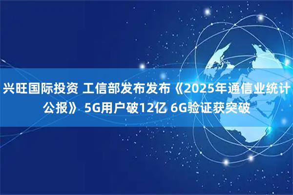 兴旺国际投资 工信部发布发布《2025年通信业统计公报》 5G用户破12亿 6G验证获突破