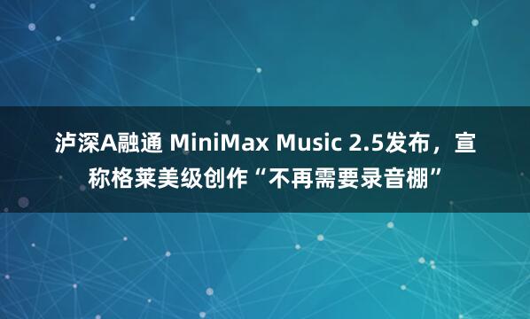 泸深A融通 MiniMax Music 2.5发布，宣称格莱美级创作“不再需要录音棚”