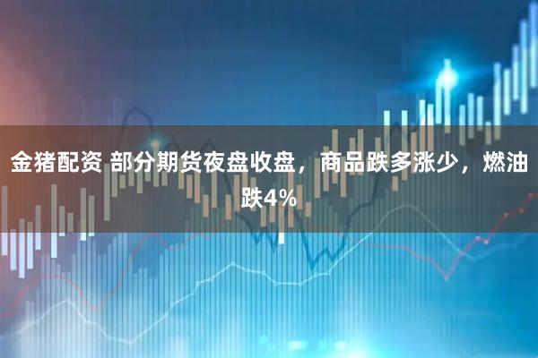 金猪配资 部分期货夜盘收盘，商品跌多涨少，燃油跌4%