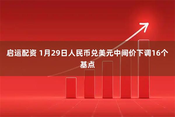 启运配资 1月29日人民币兑美元中间价下调16个基点