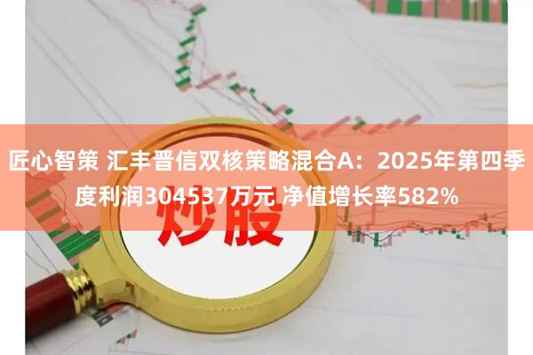 匠心智策 汇丰晋信双核策略混合A：2025年第四季度利润304537万元 净值增长率582%