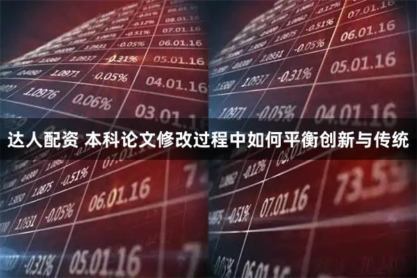 达人配资 本科论文修改过程中如何平衡创新与传统