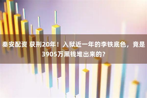 秦安配资 获刑20年！入狱近一年的李铁底色，竟是3905万黑钱堆出来的？