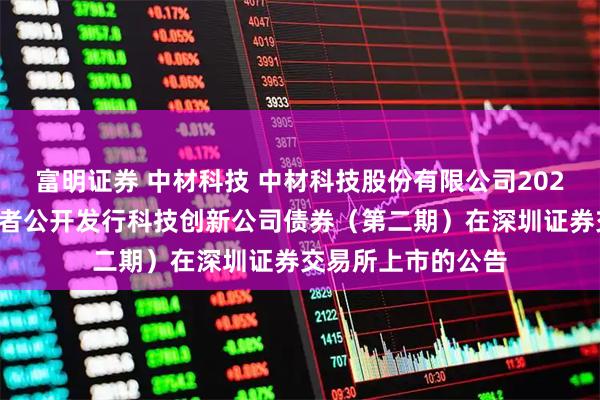 富明证券 中材科技 中材科技股份有限公司2025年面向专业投资者公开发行科技创新公司债券（第二期）在深圳证券交易所上市的公告