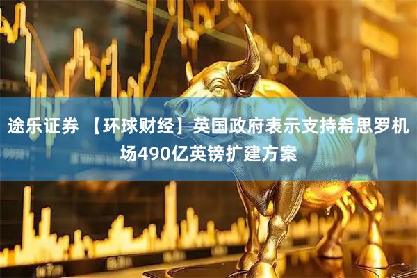 途乐证券 【环球财经】英国政府表示支持希思罗机场490亿英镑扩建方案