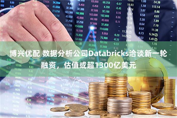 博兴优配 数据分析公司Databricks洽谈新一轮融资，估值或超1300亿美元
