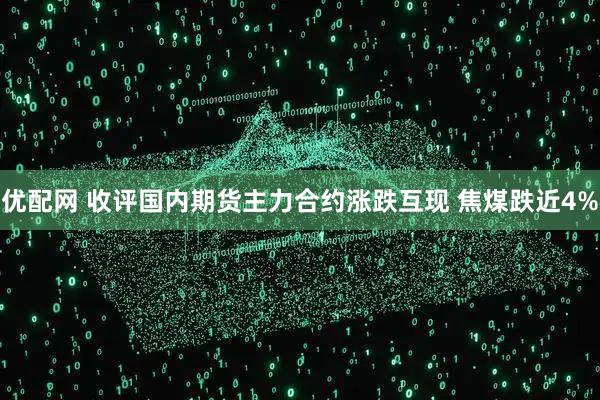 优配网 收评国内期货主力合约涨跌互现 焦煤跌近4%