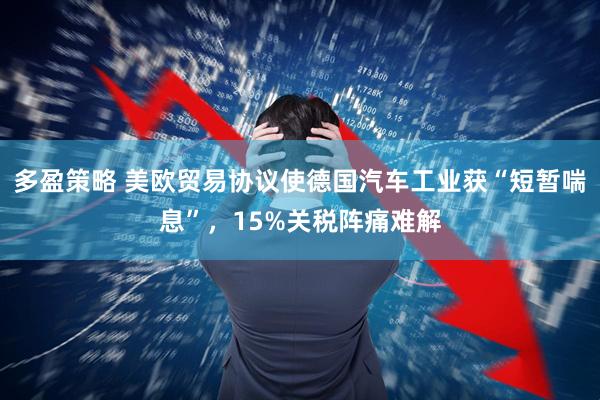 多盈策略 美欧贸易协议使德国汽车工业获“短暂喘息”，15%关税阵痛难解