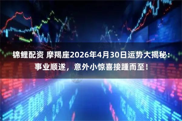 锦鲤配资 摩羯座2026年4月30日运势大揭秘：事业顺遂，意外小惊喜接踵而至！